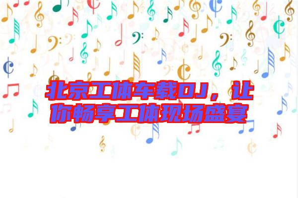 北京工體車載DJ，讓你暢享工體現(xiàn)場盛宴