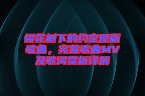 櫻花樹下的約定原版歌曲，完整歌曲MV及歌詞賞析詳解