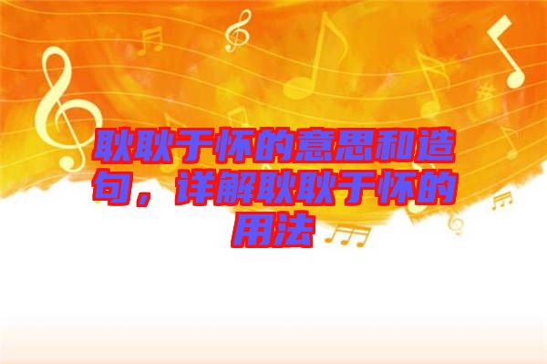 耿耿于懷的意思和造句，詳解耿耿于懷的用法