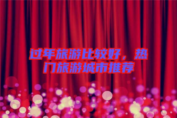 過年旅游比較好，熱門旅游城市推薦