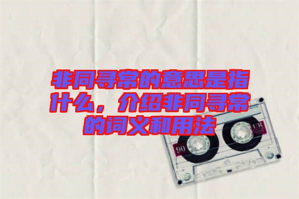 非同尋常的意思是指什么，介紹非同尋常的詞義和用法