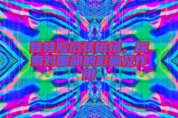 娃娃臉后弦磁場，探索對面部的影響及作用