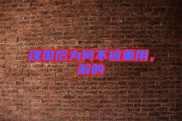 建國(guó)后為何不被重用，解的