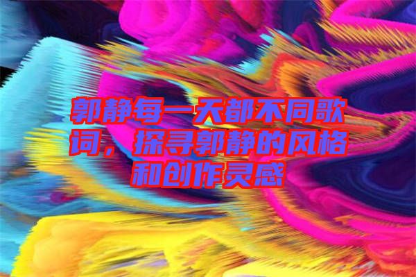 郭靜每一天都不同歌詞，探尋郭靜的風(fēng)格和創(chuàng)作靈感
