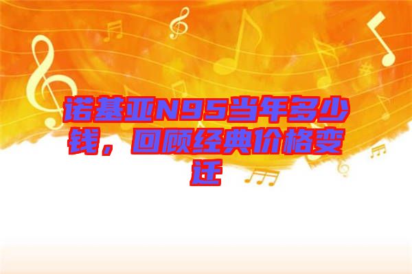 諾基亞N95當年多少錢，回顧經(jīng)典價格變遷