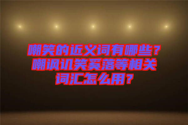 嘲笑的近義詞有哪些？嘲諷譏笑奚落等相關(guān)詞匯怎么用？