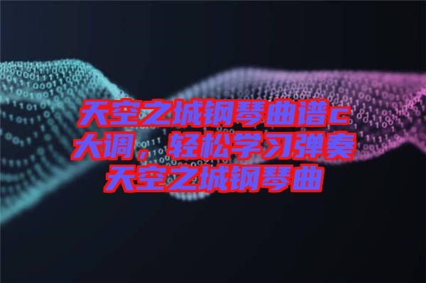 天空之城鋼琴曲譜c大調(diào)，輕松學(xué)習(xí)彈奏天空之城鋼琴曲