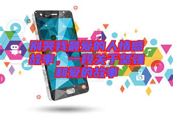 別哭我最愛的人情感故事，一段關(guān)于堅(jiān)強(qiáng)和愛的故事