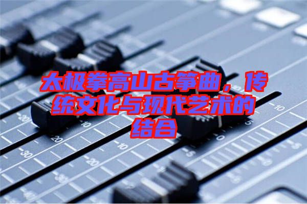 太極拳高山古箏曲，傳統(tǒng)文化與現(xiàn)代藝術(shù)的結(jié)合