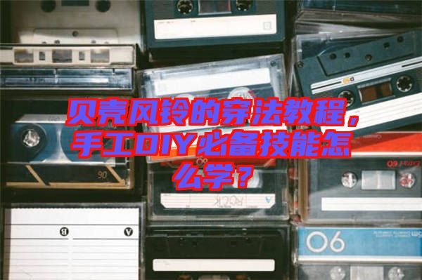 貝殼風(fēng)鈴的穿法教程，手工DIY必備技能怎么學(xué)？