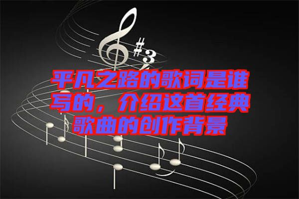 平凡之路的歌詞是誰寫的，介紹這首經(jīng)典歌曲的創(chuàng)作背景