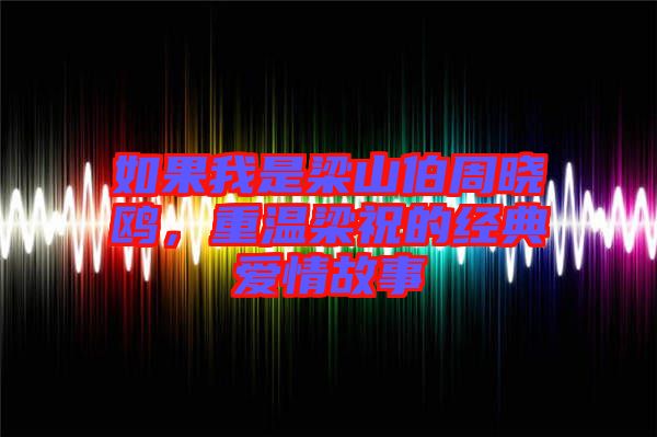 如果我是梁山伯周曉鷗，重溫梁祝的經(jīng)典愛情故事