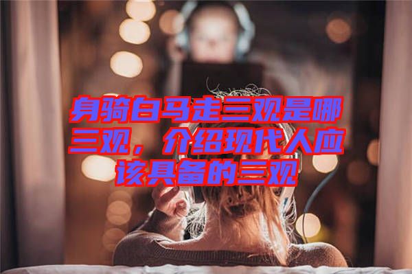 身騎白馬走三觀是哪三觀，介紹現(xiàn)代人應(yīng)該具備的三觀