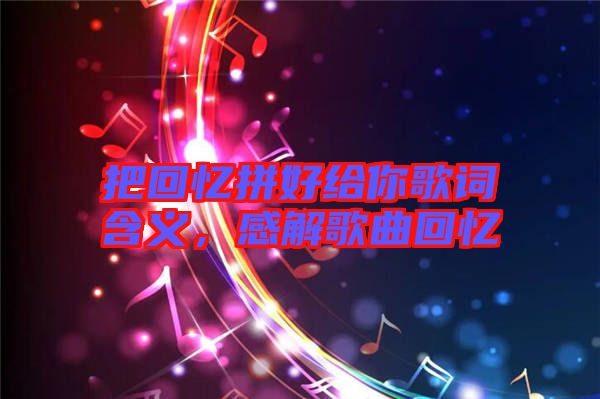 把回憶拼好給你歌詞含義，感解歌曲回憶