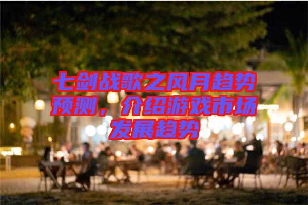 七劍戰(zhàn)歌之風(fēng)月趨勢(shì)預(yù)測(cè)，介紹游戲市場(chǎng)發(fā)展趨勢(shì)