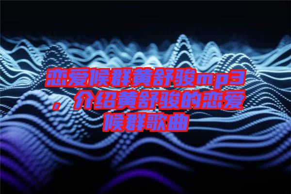 戀愛候群黃舒駿mp3，介紹黃舒駿的戀愛候群歌曲