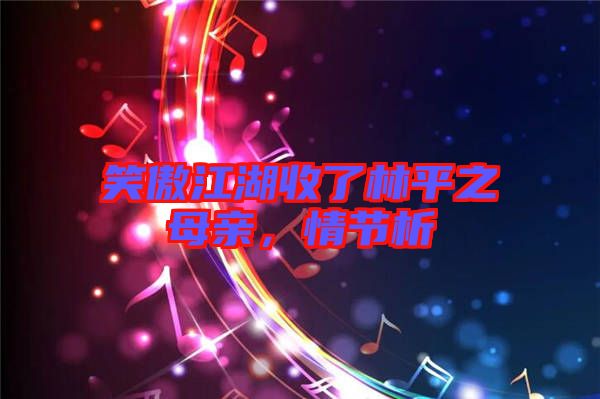笑傲江湖收了林平之母親，情節(jié)析
