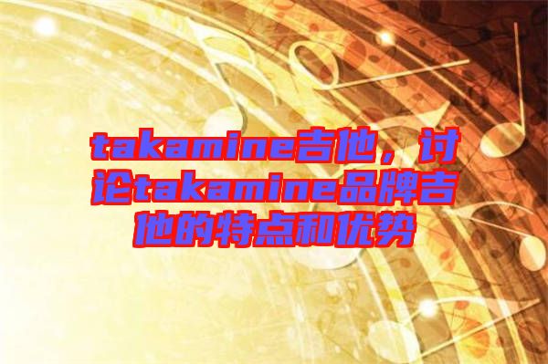 takamine吉他，討論takamine品牌吉他的特點和優(yōu)勢