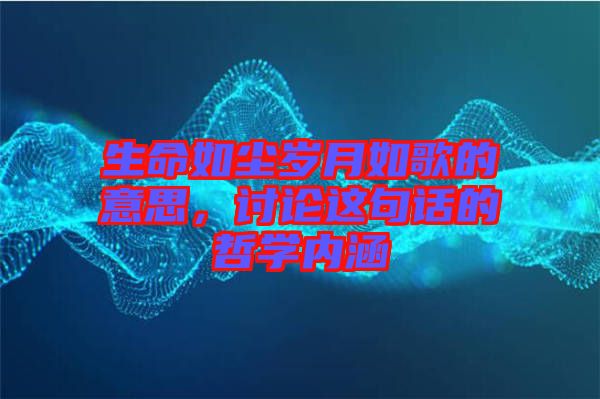 生命如塵歲月如歌的意思，討論這句話的哲學(xué)內(nèi)涵