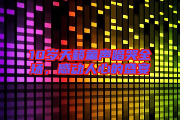 10歲天籟童聲唱哭全場(chǎng)，感動(dòng)人心的盛宴