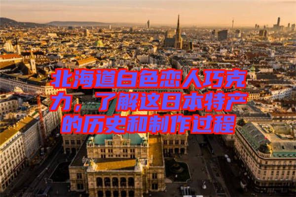 北海道白色戀人巧克力，了解這日本特產(chǎn)的歷史和制作過程