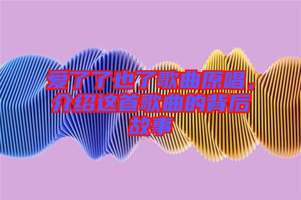 愛(ài)了了也了歌曲原唱，介紹這首歌曲的背后故事