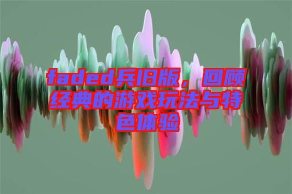 faded兵舊版，回顧經(jīng)典的游戲玩法與特色體驗