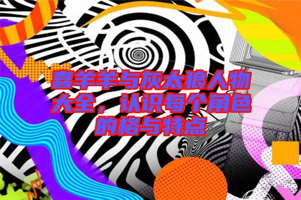 喜羊羊與灰太狼人物大全，認(rèn)識(shí)每個(gè)角色的格與特點(diǎn)