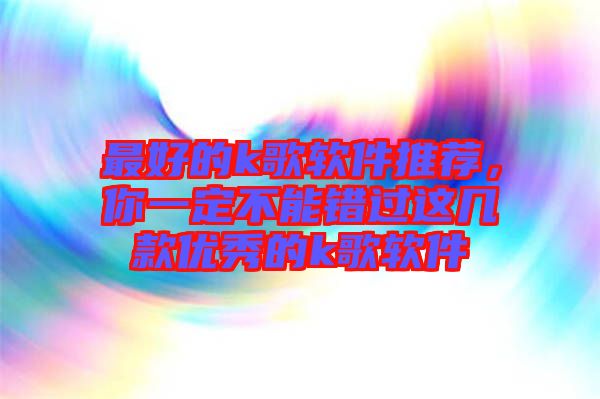 最好的k歌軟件推薦，你一定不能錯過這幾款優(yōu)秀的k歌軟件