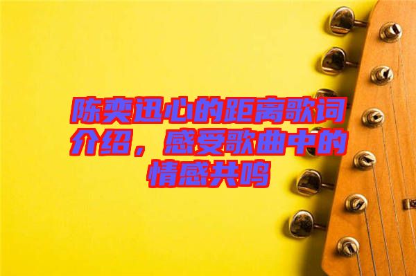 陳奕迅心的距離歌詞介紹，感受歌曲中的情感共鳴