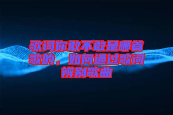 歌詞你敢不敢是哪首歌的，如何通過歌詞辨別歌曲
