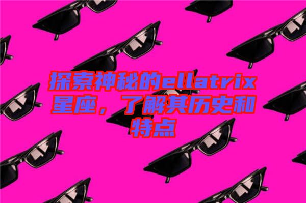 探索神秘的ellatrix星座，了解其歷史和特點