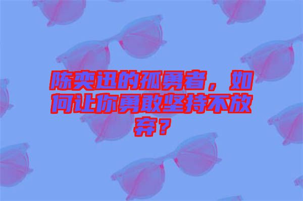 陳奕迅的孤勇者，如何讓你勇敢堅(jiān)持不放棄？