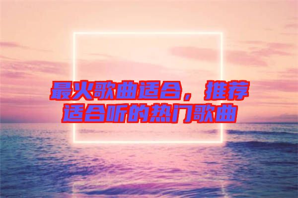 最火歌曲適合，推薦適合聽的熱門歌曲