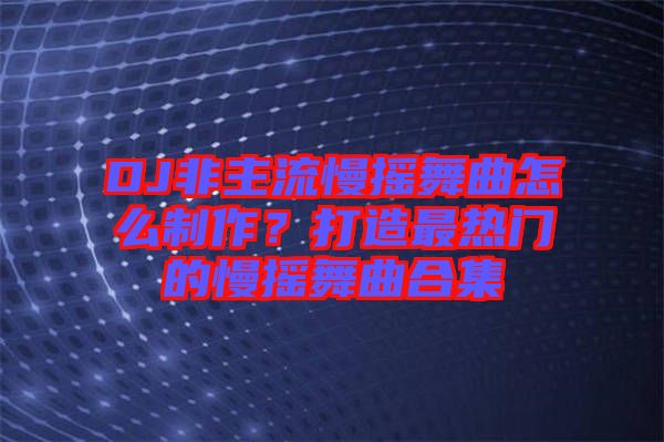 DJ非主流慢搖舞曲怎么制作？打造最熱門的慢搖舞曲合集