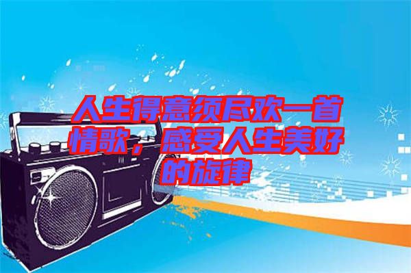 人生得意須盡歡一首情歌，感受人生美好的旋律