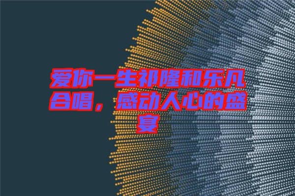 愛你一生祁隆和樂凡合唱，感動(dòng)人心的盛宴