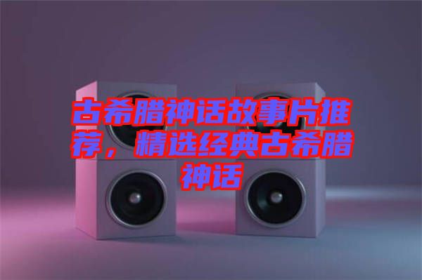 古希臘神話故事片推薦，精選經(jīng)典古希臘神話