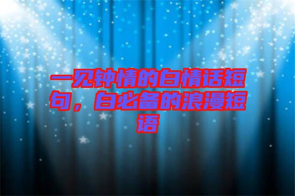 一見鐘情的白情話短句，白必備的浪漫短語