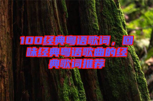 100經典粵語歌詞，回味經典粵語歌曲的經典歌詞推薦