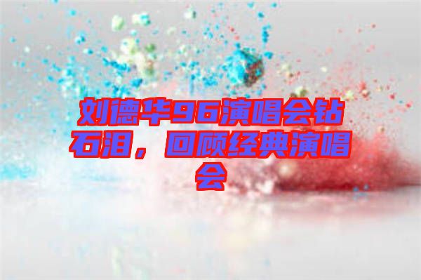 劉德華96演唱會鉆石淚，回顧經(jīng)典演唱會