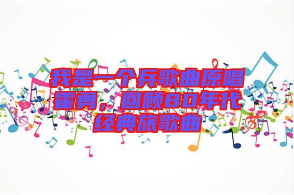 我是一個兵歌曲原唱霍勇，回顧80年代經(jīng)典旅歌曲