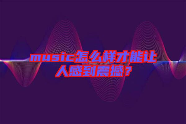 music怎么樣才能讓人感到震撼？