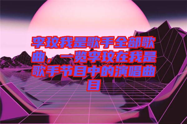 李玟我是歌手全部歌曲，一覽李玟在我是歌手節(jié)目中的演唱曲目
