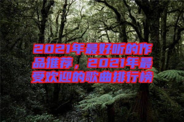 2021年最好聽的作品推薦，2021年最受歡迎的歌曲排行榜