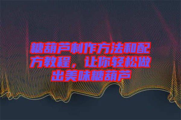 糖葫蘆制作方法和配方教程，讓你輕松做出美味糖葫蘆