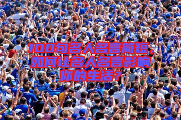 100句名人名言簡(jiǎn)短，如何讓名人名言影響你的生活？