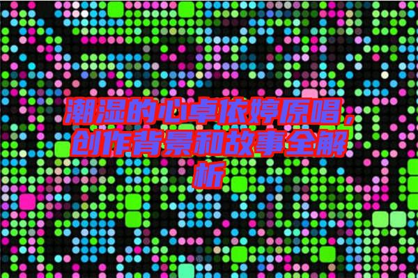 潮濕的心卓依婷原唱，創(chuàng)作背景和故事全解析