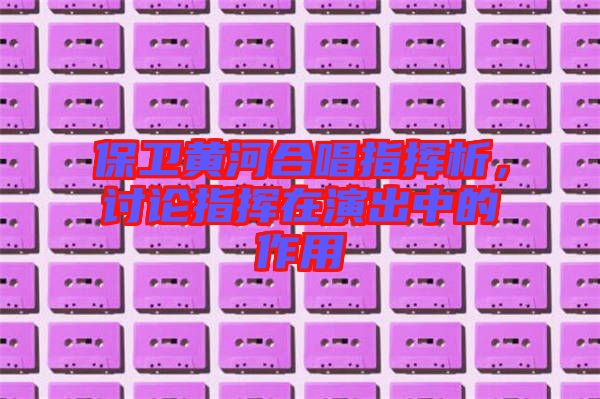 保衛(wèi)黃河合唱指揮析，討論指揮在演出中的作用