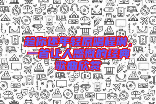 趁你還年輕原唱程琳，一首讓人感慨的經(jīng)典歌曲欣賞